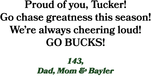 Proud of you, Tucker! Go chase greatness this season! We’re always cheering loud! GO BUCKS! 143, Dad, Mom & Bayler