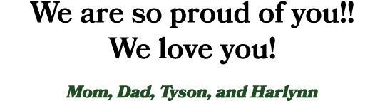 We are so proud of you!! We love you! Mom, Dad, Tyson, and Harlynn