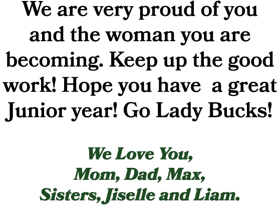 We are very proud of you and the woman you are becoming. Keep up the good work! Hope you have a great Junior year! Go...