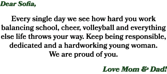 Dear Sofia, Every single day we see how hard you work balancing school, cheer, volleyball and everything else life th...