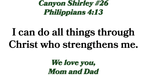 Canyon Shirley #26 Philippians 4:13 I can do all things through Christ who strengthens me. We love you, Mom and Dad