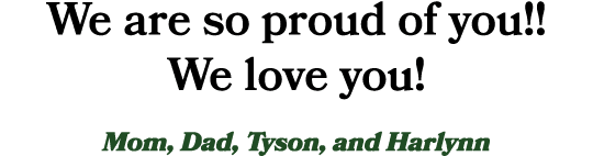 We are so proud of you!! We love you! Mom, Dad, Tyson, and Harlynn