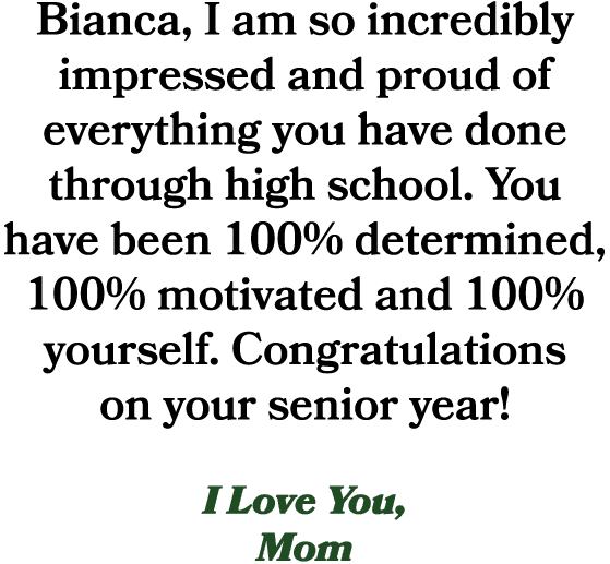 Bianca, I am so incredibly impressed and proud of everything you have done through high school. You have been 100% de...