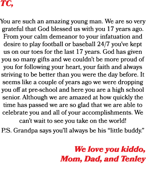 TC, You are such an amazing young man. We are so very grateful that God blessed us with you 17 years ago. From your c...