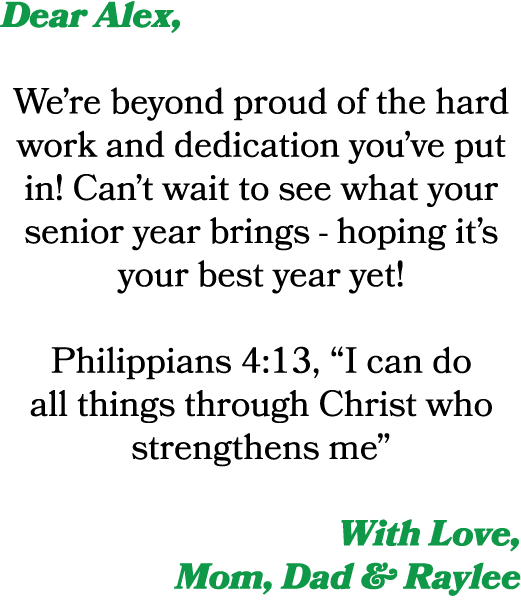 Dear Alex, We’re beyond proud of the hard work and dedication you’ve put in! Can’t wait to see what your senior year ...