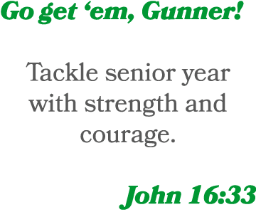 Go get ‘em, Gunner! Tackle senior year with strength and courage. John 16:33