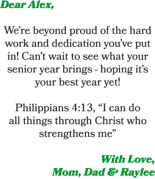Dear Alex, We’re beyond proud of the hard work and dedication you’ve put in! Can’t wait to see what your senior year ...