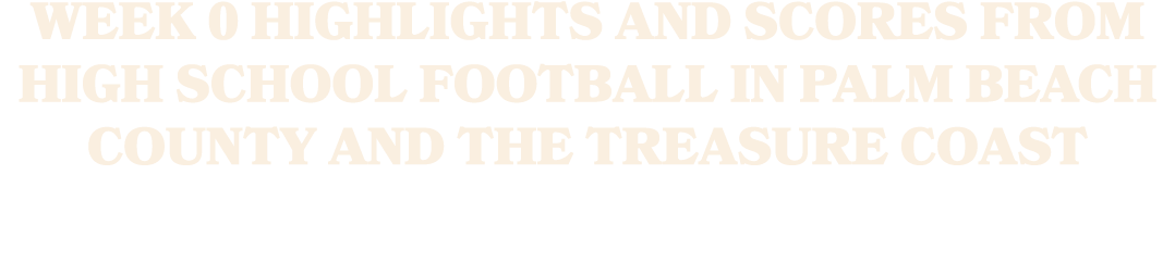 Week 0 highlights and scores from high school football in Palm Beach County and the Treasure Coast