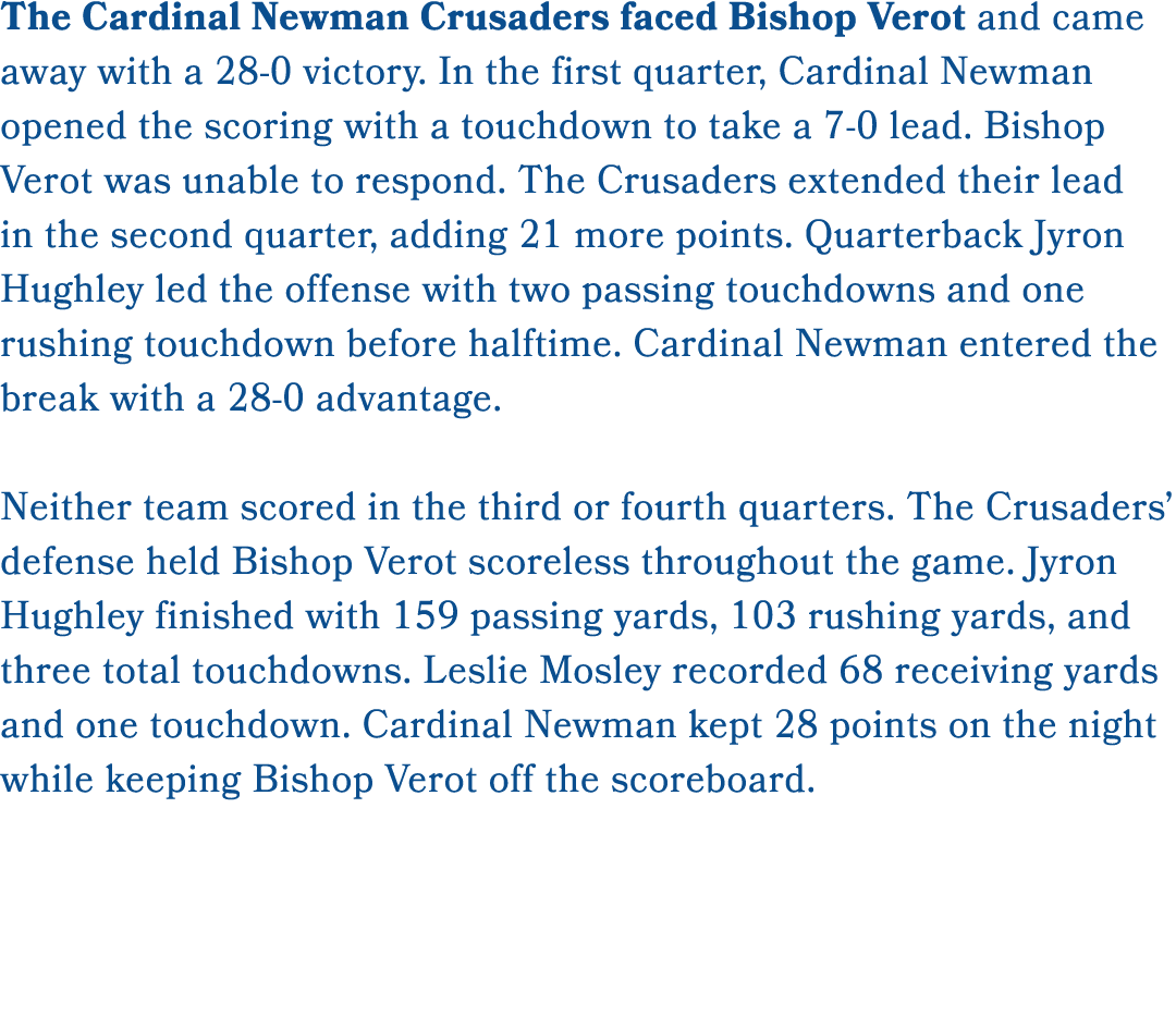 The Cardinal Newman Crusaders faced Bishop Verot and came away with a 28 0 victory. In the first quarter, Cardinal Ne...