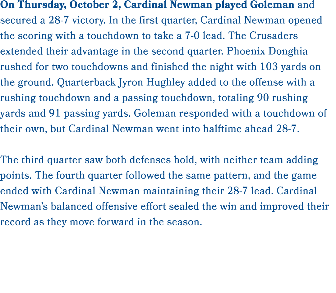 On Thursday, October 2, Cardinal Newman played Goleman and secured a 28 7 victory. In the first quarter, Cardinal New...