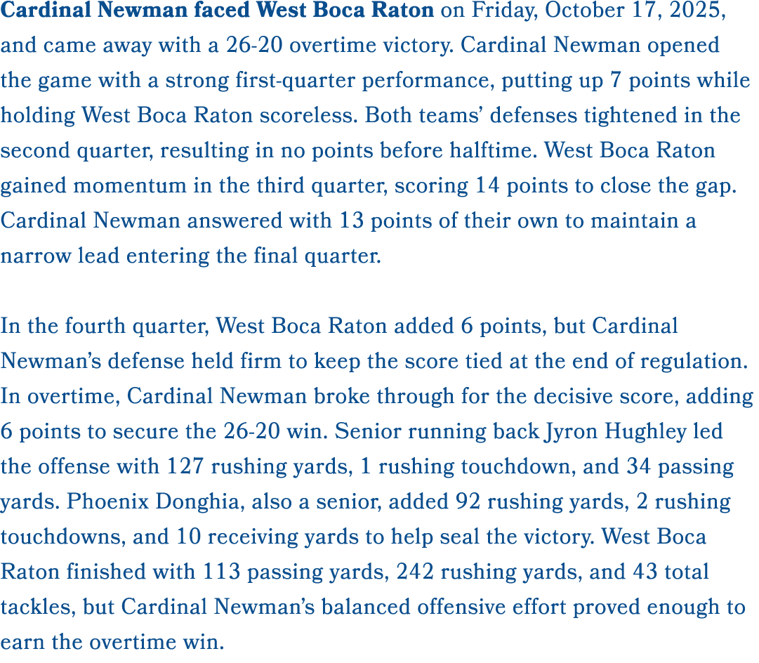 Cardinal Newman faced West Boca Raton on Friday, October 17, 2025, and came away with a 26 20 overtime victory. Cardi...
