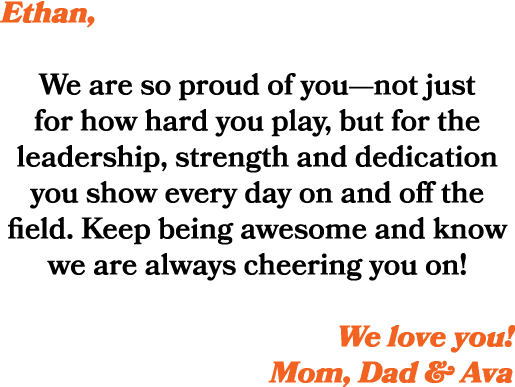 Ethan, We are so proud of you—not just for how hard you play, but for the leadership, strength and dedication you sho...