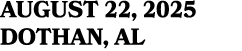 AUGUST 22, 2025 DOTHAN, AL