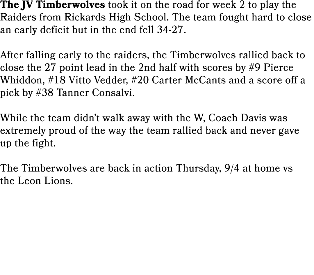 The JV Timberwolves took it on the road for week 2 to play the Raiders from Rickards High School. The team fought har...