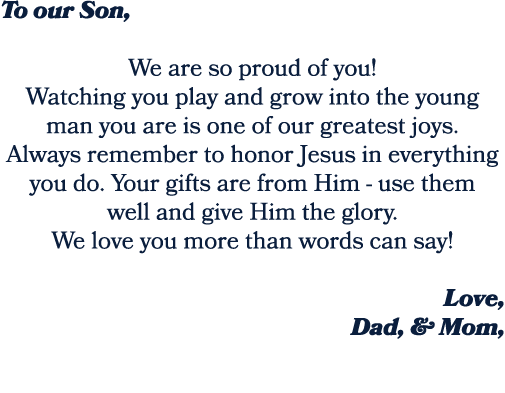 To our Son, We are so proud of you! Watching you play and grow into the young man you are is one of our greatest joys...