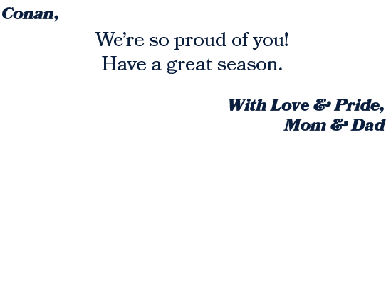 With Love & Pride, Mom & Dad ,We’re so proud of you! Have a great season. ,Conan, 