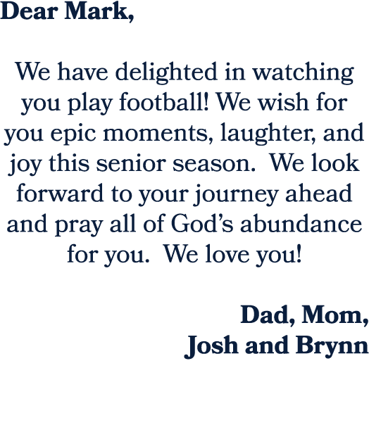 Dear Mark, We have delighted in watching you play football! We wish for you epic moments, laughter, and joy this seni...