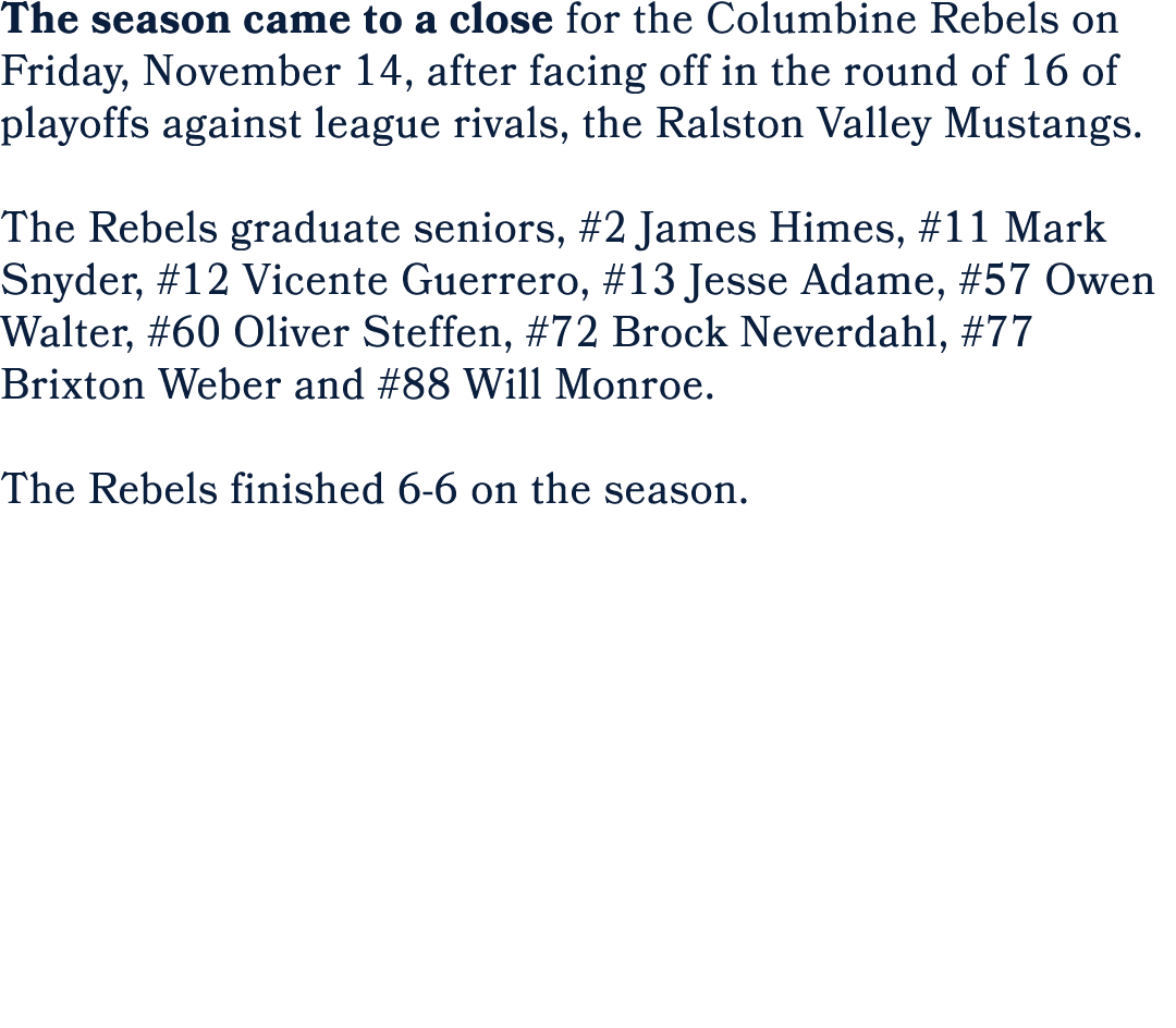The season came to a close for the Columbine Rebels on Friday, November 14, after facing off in the round of 16 of pl...