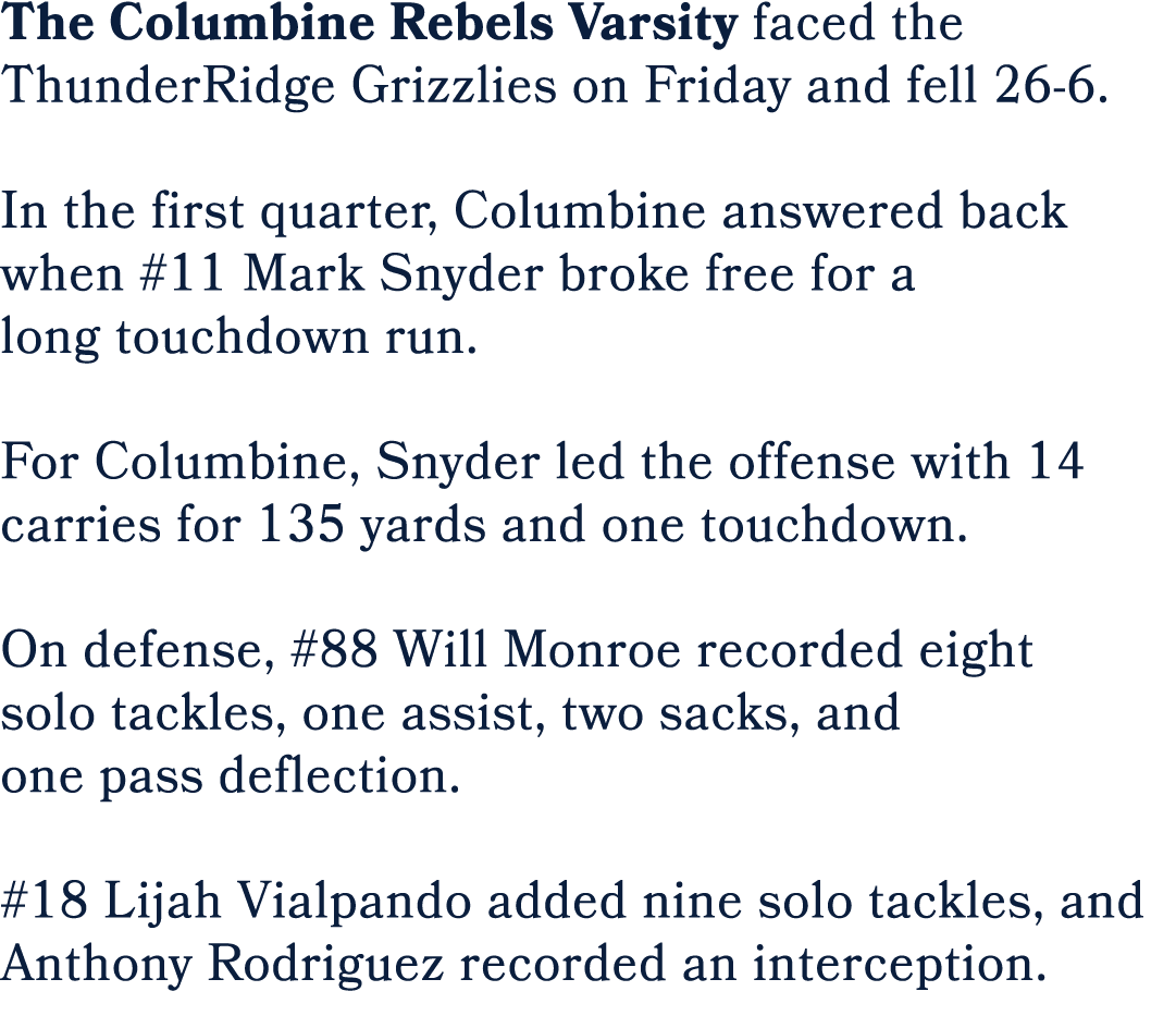 The Columbine Rebels Varsity faced the ThunderRidge Grizzlies on Friday and fell 26 6. In the first quarter, Columbin...