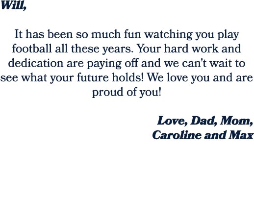 Will, It has been so much fun watching you play football all these years. Your hard work and dedication are paying of...