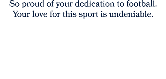 So proud of your dedication to football. Your love for this sport is undeniable. 