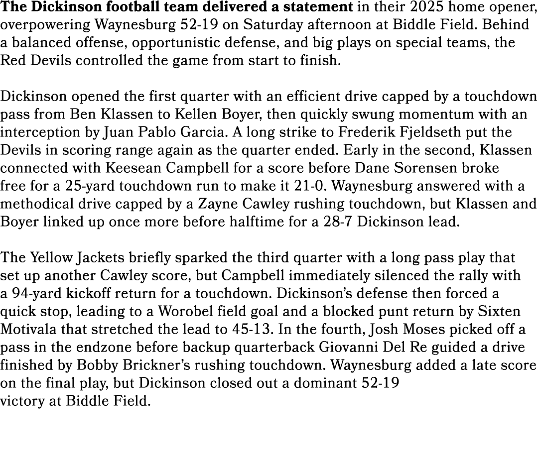 The Dickinson football team delivered a statement in their 2025 home opener, overpowering Waynesburg 52 19 on Saturda...