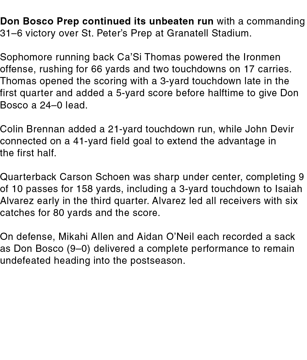 Don Bosco Prep continued its unbeaten run with a commanding 31–6 victory over St. Peter’s Prep at Granatell Stadium. ...