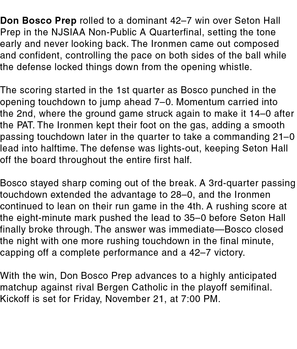 Don Bosco Prep rolled to a dominant 42–7 win over Seton Hall Prep in the NJSIAA Non Public A Quarterfinal, setting th...