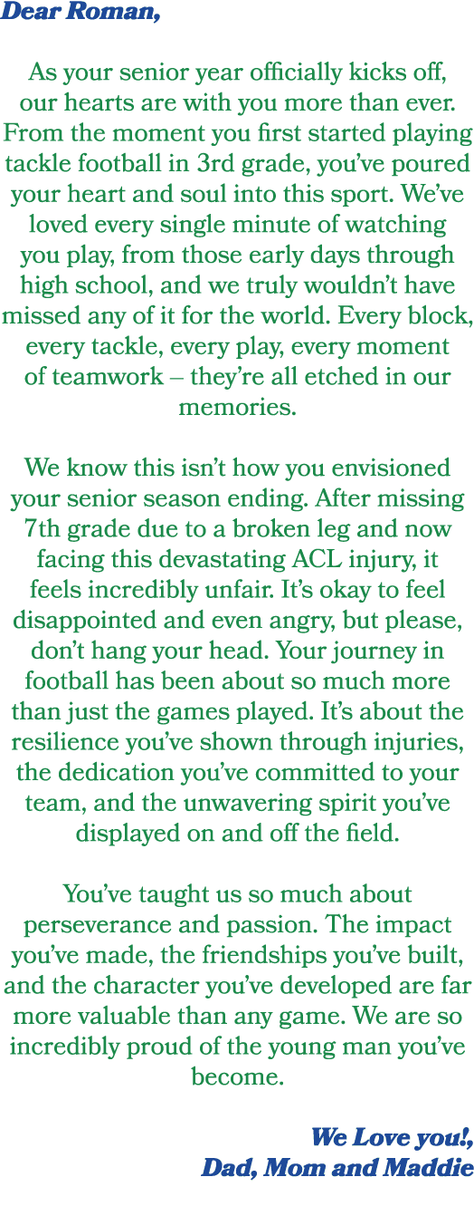 Dear Roman, As your senior year officially kicks off, our hearts are with you more than ever. From the moment you fir...