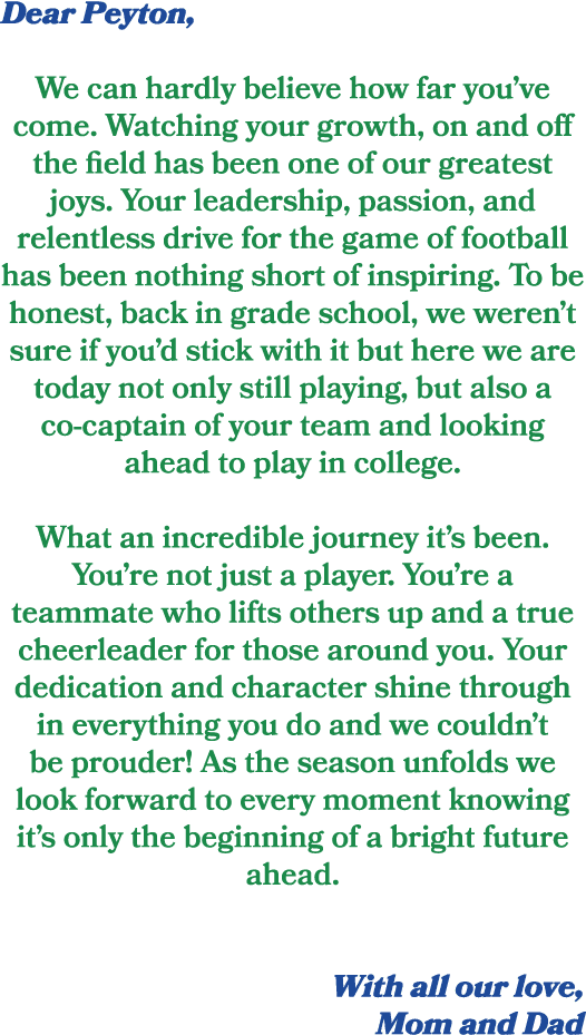 Dear Peyton, We can hardly believe how far you’ve come. Watching your growth, on and off the field has been one of ou...