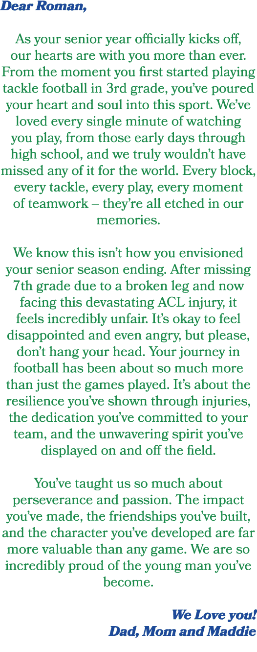Dear Roman, As your senior year officially kicks off, our hearts are with you more than ever. From the moment you fir...