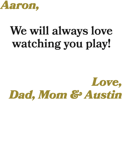 Aaron, We will always love watching you play! Love, Dad, Mom & Austin 