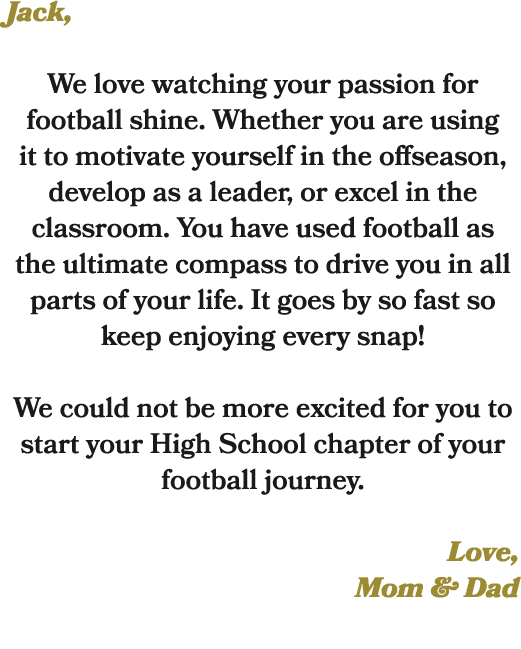 Jack, We love watching your passion for football shine. Whether you are using it to motivate yourself in the offseaso...