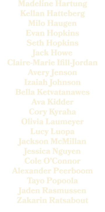 Madeline Hartung Kellan Hatteberg Milo Haugen Evan Hopkins Seth Hopkins Jack Howe Claire Marie Ifill Jordan Avery Jen...