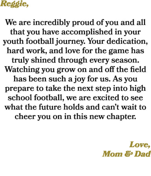 Reggie, We are incredibly proud of you and all that you have accomplished in your youth football journey. Your dedica...