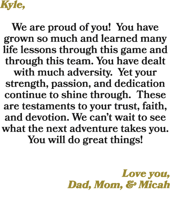Kyle, We are proud of you! You have grown so much and learned many life lessons through this game and through this te...