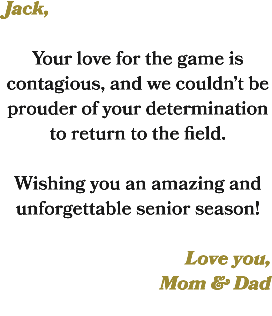 Jack, Your love for the game is contagious, and we couldn’t be prouder of your determination to return to the field. ...