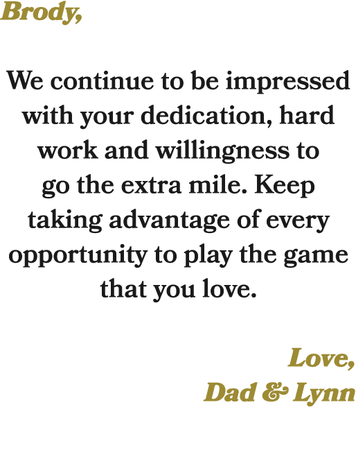 Brody, We continue to be impressed with your dedication, hard work and willingness to go the extra mile. Keep taking ...