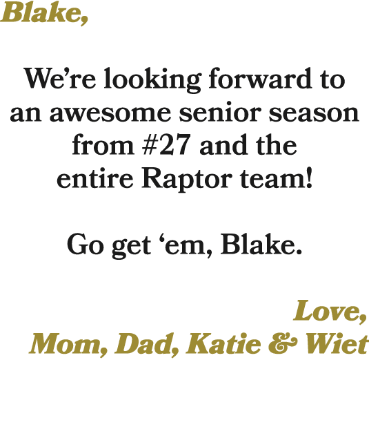Blake, We’re looking forward to an awesome senior season from #27 and the entire Raptor team! Go get ‘em, Blake. Love...