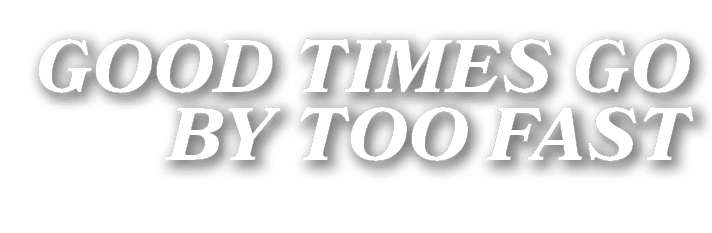 GOOD TIMES GO BY TOO FAST