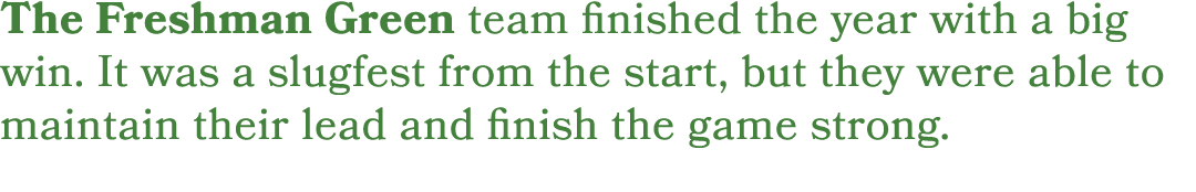 The Freshman Green team finished the year with a big win. It was a slugfest from the start, but they were able to mai...
