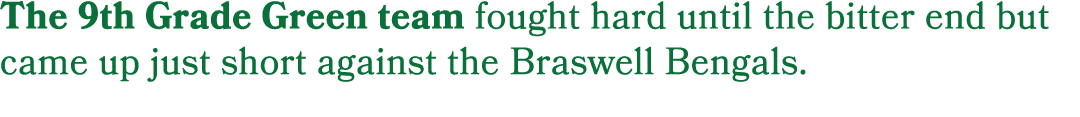 The 9th Grade Green team fought hard until the bitter end but came up just short against the Braswell Bengals.