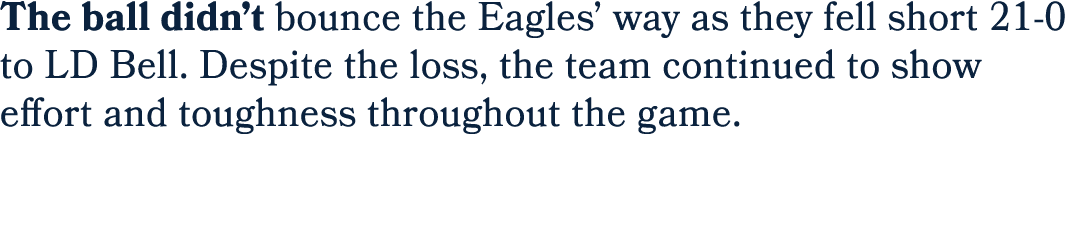 The ball didn’t bounce the Eagles’ way as they fell short 21 0 to LD Bell. Despite the loss, the team continued to sh...
