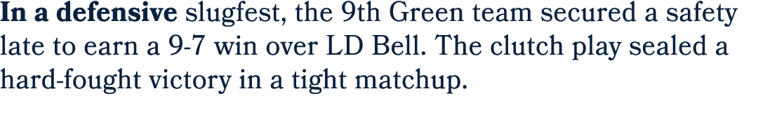 In a defensive slugfest, the 9th Green team secured a safety late to earn a 9 7 win over LD Bell. The clutch play sea...