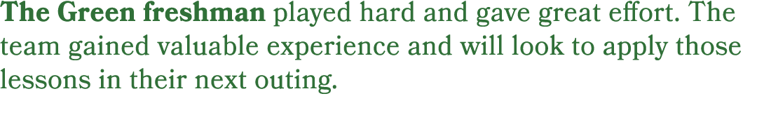 The Green freshman played hard and gave great effort. The team gained valuable experience and will look to apply thos...