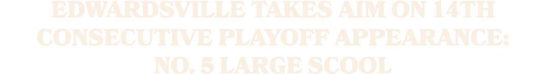 EDWARDSVILLE TAKES AIM ON 14TH CONSECUTIVE PLAYOFF APPEARANCE: NO. 5 LARGE SCOOL