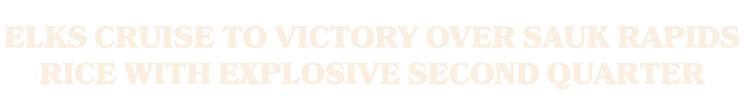 ELKS CRUISE TO VICTORY OVER SAUK RAPIDS RICE WITH EXPLOSIVE SECOND QUARTER