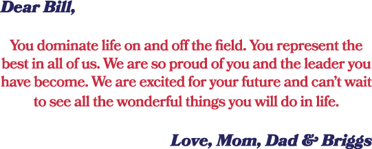 Dear Bill, You dominate life on and off the field. You represent the best in all of us. We are so proud of you and th...