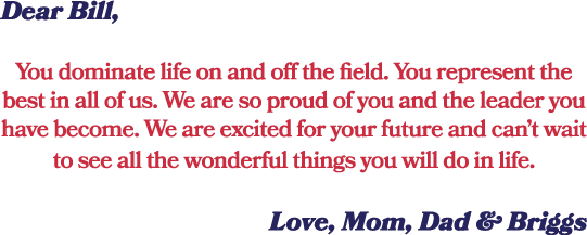Dear Bill, You dominate life on and off the field. You represent the best in all of us. We are so proud of you and th...