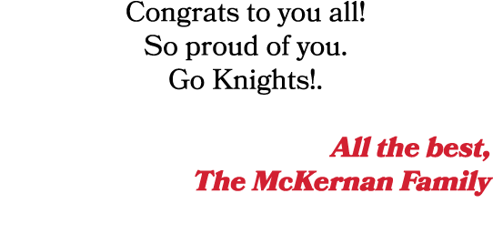 Congrats to you all! So proud of you. Go Knights!. All the best, The McKernan Family